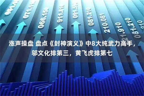 涨声操盘 盘点《封神演义》中8大纯武力高手，邬文化排第三，黄飞虎排第七