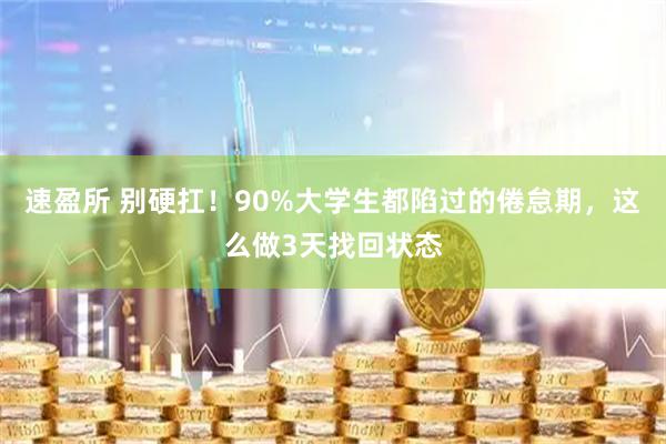 速盈所 别硬扛！90%大学生都陷过的倦怠期，这么做3天找回状态