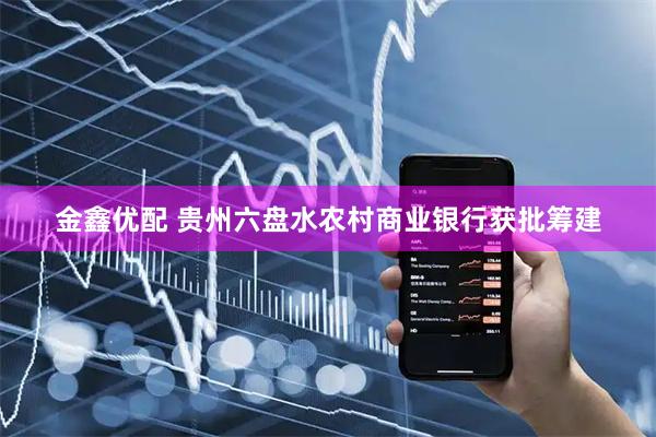 金鑫优配 贵州六盘水农村商业银行获批筹建