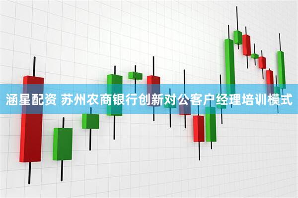 涵星配资 苏州农商银行创新对公客户经理培训模式