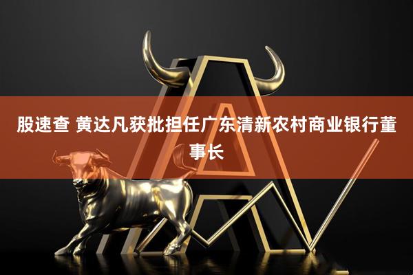 股速查 黄达凡获批担任广东清新农村商业银行董事长