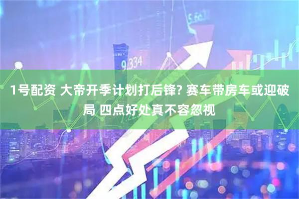 1号配资 大帝开季计划打后锋? 赛车带房车或迎破局 四点好处真不容忽视