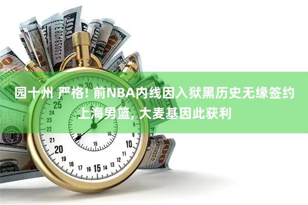 园十州 严格! 前NBA内线因入狱黑历史无缘签约上海男篮, 大麦基因此获利