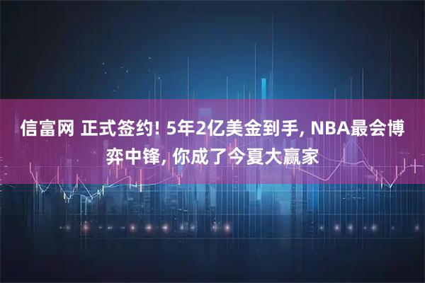 信富网 正式签约! 5年2亿美金到手, NBA最会博弈中锋, 你成了今夏大赢家