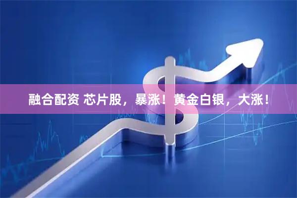 融合配资 芯片股，暴涨！黄金白银，大涨！