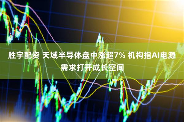 胜宇配资 天域半导体盘中涨超7% 机构指AI电源需求打开成长空间