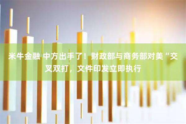 米牛金融 中方出手了！财政部与商务部对美“交叉双打，文件印发立即执行