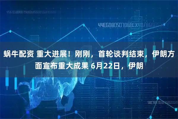 蜗牛配资 重大进展！刚刚，首轮谈判结束，伊朗方面宣布重大成果 6月22日，伊朗