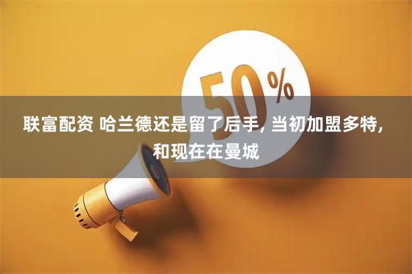 联富配资 哈兰德还是留了后手, 当初加盟多特, 和现在在曼城