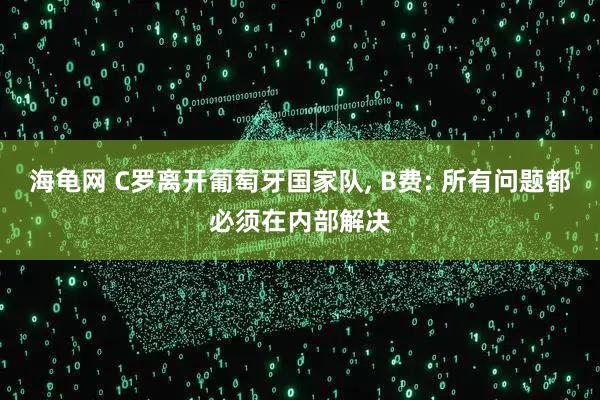 海龟网 C罗离开葡萄牙国家队, B费: 所有问题都必须在内部解决