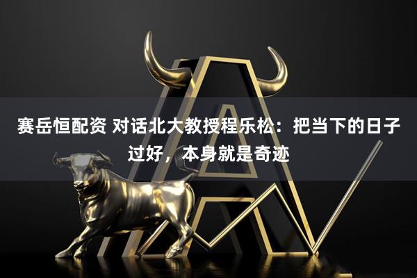 赛岳恒配资 对话北大教授程乐松：把当下的日子过好，本身就是奇迹