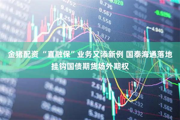 金猪配资 “直融保”业务又添新例 国泰海通落地挂钩国债期货场外期权