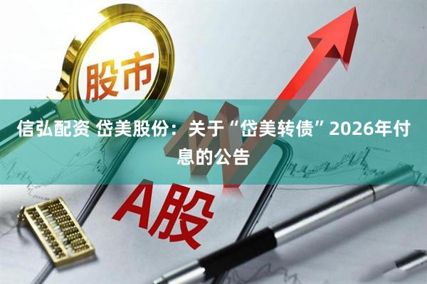 信弘配资 岱美股份：关于“岱美转债”2026年付息的公告