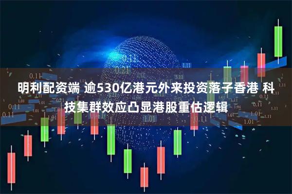 明利配资端 逾530亿港元外来投资落子香港 科技集群效应凸显港股重估逻辑