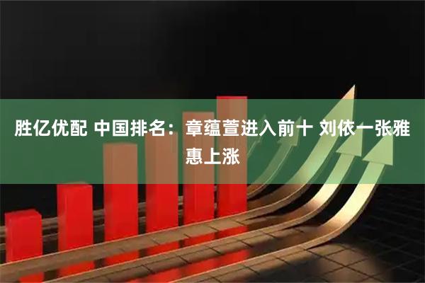 胜亿优配 中国排名：章蕴萱进入前十 刘依一张雅惠上涨