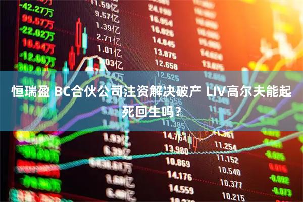 恒瑞盈 BC合伙公司注资解决破产 LIV高尔夫能起死回生吗？