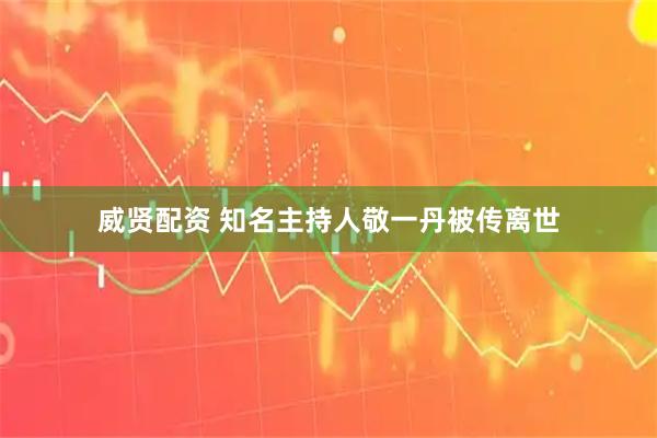 威贤配资 知名主持人敬一丹被传离世