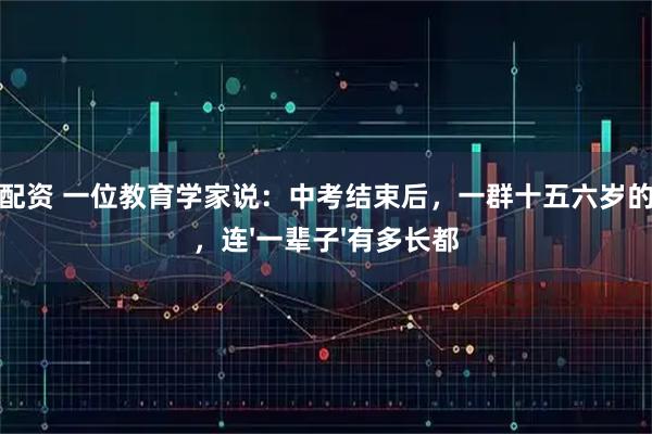 保宇配资 一位教育学家说：中考结束后，一群十五六岁的孩子，连'一辈子'有多长都