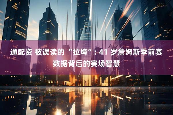 通配资 被误读的 “拉垮”: 41 岁詹姆斯季前赛数据背后的赛场智慧